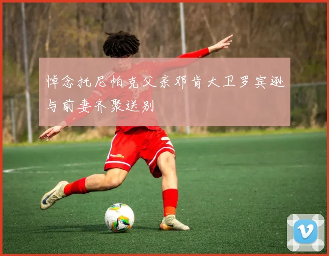 悼念托尼帕克父亲邓肯大卫罗宾逊与前妻齐聚送别