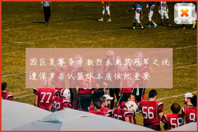 园区复赛争夺激烈米老鼠冠军之说遭保罗否认篮球本质依然重要