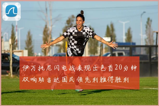 伊万托尼闪电战表现出色首20分钟双响助吉达国民领先利雅得胜利