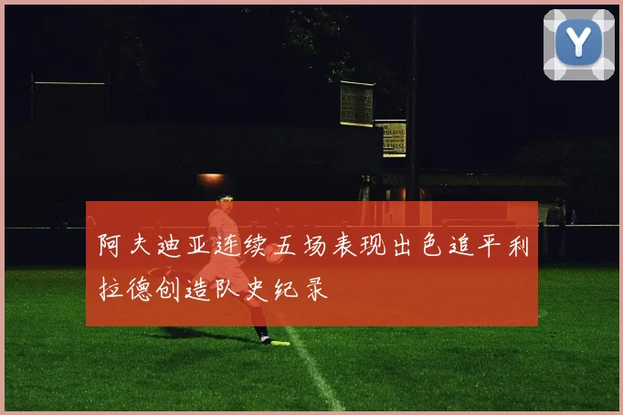 阿夫迪亚连续五场表现出色追平利拉德创造队史纪录