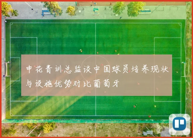 申花青训总监谈中国球员培养现状与设施优势对比葡萄牙