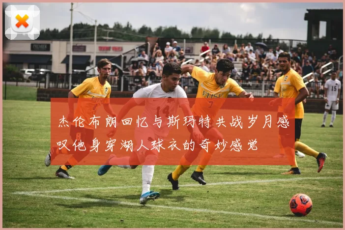 杰伦布朗回忆与斯玛特共战岁月感叹他身穿湖人球衣的奇妙感觉