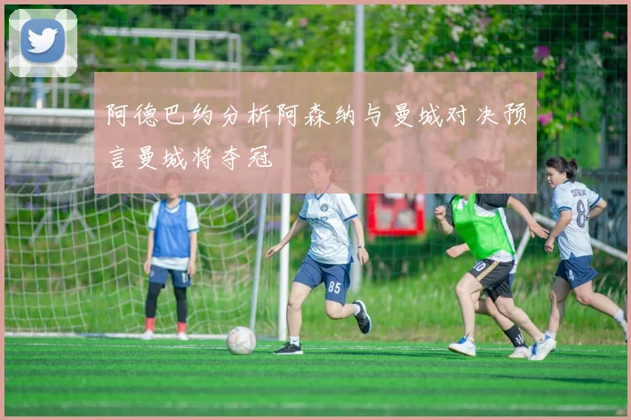 阿德巴约分析阿森纳与曼城对决预言曼城将夺冠