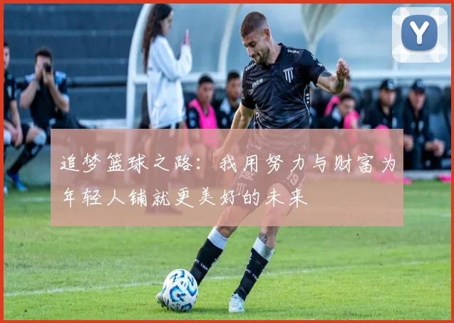 追梦篮球之路：我用努力与财富为年轻人铺就更美好的未来