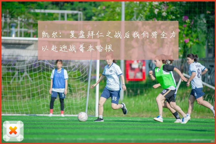 凯尔：复盘拜仁之战后我们将全力以赴迎战哥本哈根
