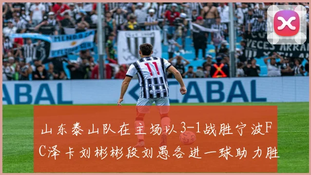 山东泰山队在主场以3-1战胜宁波FC泽卡刘彬彬段刘愚各进一球助力胜利