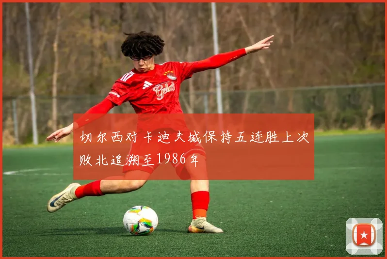 切尔西对卡迪夫城保持五连胜上次败北追溯至1986年
