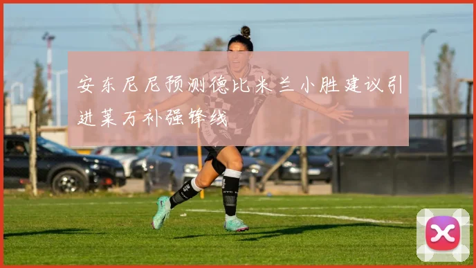 安东尼尼预测德比米兰小胜建议引进莱万补强锋线