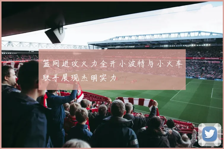 篮网进攻火力全开小波特与小火车联手展现杰明实力