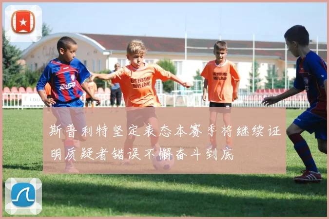 斯普利特坚定表态本赛季将继续证明质疑者错误不懈奋斗到底