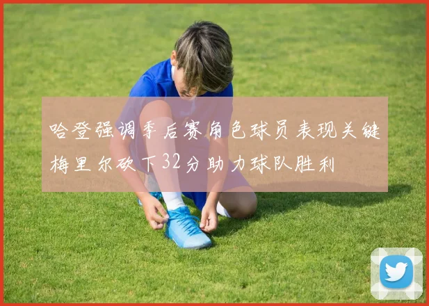 哈登强调季后赛角色球员表现关键梅里尔砍下32分助力球队胜利