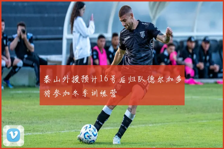 泰山外援预计16号后归队德尔加多将参加冬季训练营