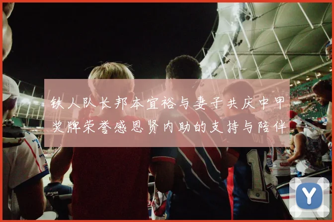 铁人队长邦本宜裕与妻子共庆中甲奖牌荣誉感恩贤内助的支持与陪伴