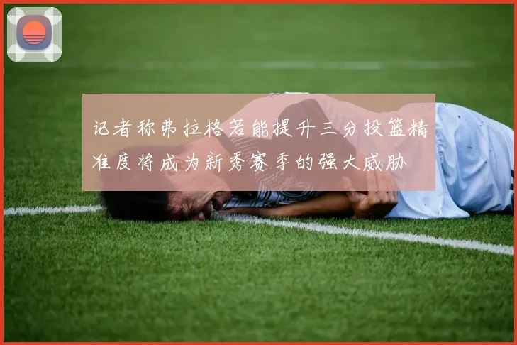 记者称弗拉格若能提升三分投篮精准度将成为新秀赛季的强大威胁
