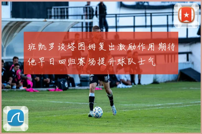 班凯罗谈塔图姆复出激励作用期待他早日回归赛场提升球队士气