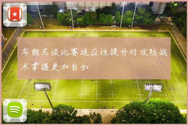 布朗尼谈比赛适应性提升对攻防战术掌握更加自如