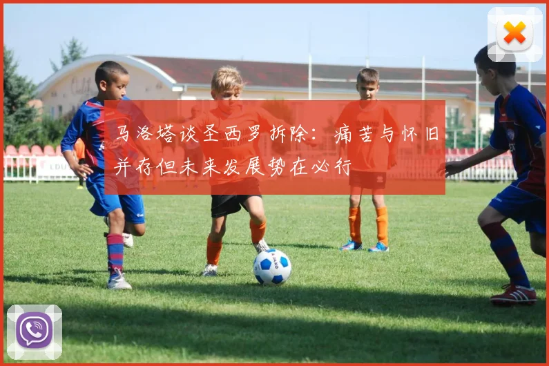 马洛塔谈圣西罗拆除：痛苦与怀旧并存但未来发展势在必行
