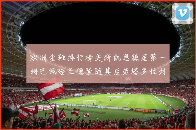 欧洲金靴排行榜更新凯恩稳居第一姆巴佩哈兰德紧随其后劳塔罗位列第十