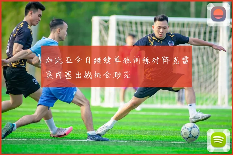 加比亚今日继续单独训练对阵克雷莫内塞出战机会渺茫