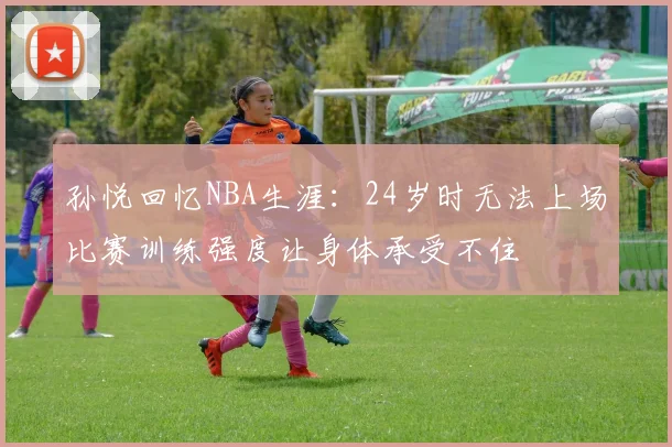 孙悦回忆NBA生涯：24岁时无法上场比赛训练强度让身体承受不住