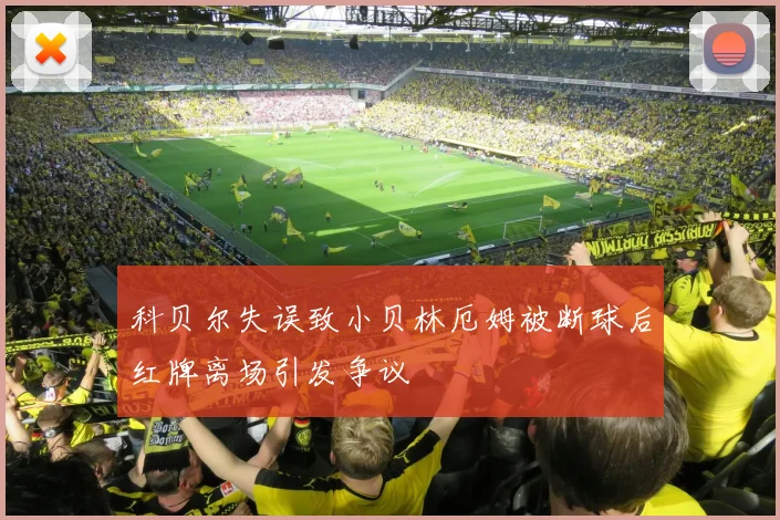 科贝尔失误致小贝林厄姆被断球后红牌离场引发争议