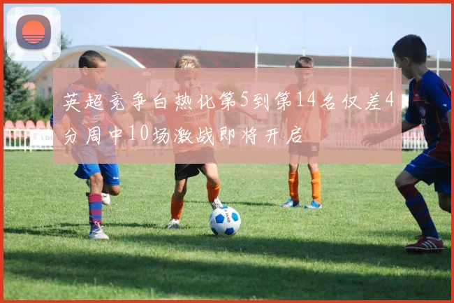 英超竞争白热化第5到第14名仅差4分周中10场激战即将开启