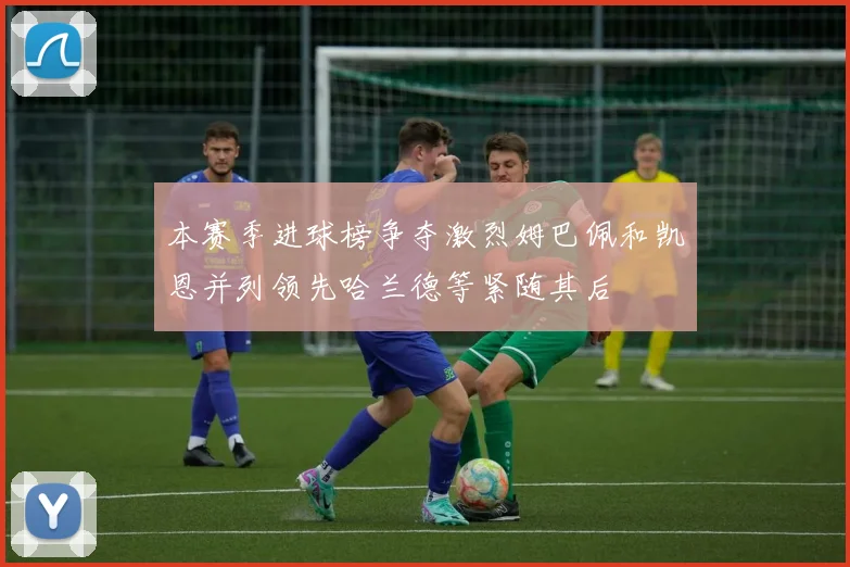 本赛季进球榜争夺激烈姆巴佩和凯恩并列领先哈兰德等紧随其后