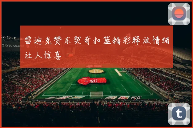 雷迪克赞东契奇扣篮精彩释放情绪让人惊喜