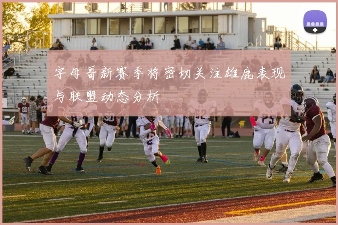 字母哥新赛季将密切关注雄鹿表现与联盟动态分析