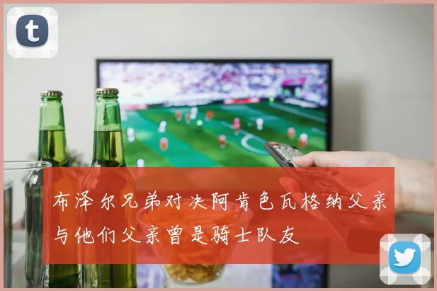 布泽尔兄弟对决阿肯色瓦格纳父亲与他们父亲曾是骑士队友