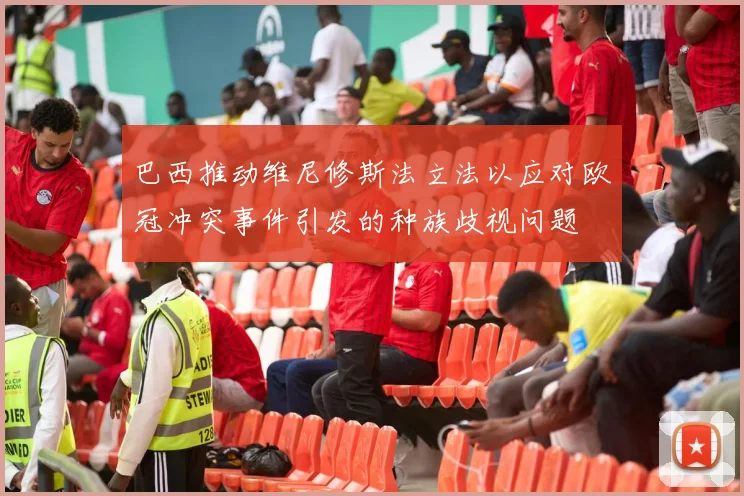 巴西推动维尼修斯法立法以应对欧冠冲突事件引发的种族歧视问题