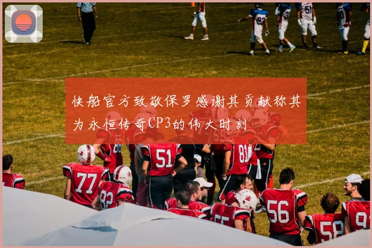 快船官方致敬保罗感谢其贡献称其为永恒传奇CP3的伟大时刻