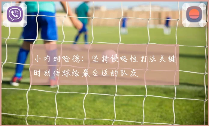 小内姆哈德：坚持侵略性打法关键时刻传球给最合适的队友
