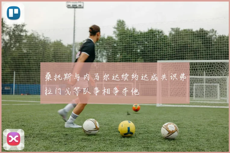 桑托斯与内马尔达续约达成共识弗拉门戈等队争相争夺他