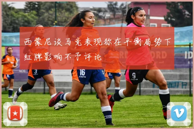 西蒙尼谈马竞表现称在平衡局势下红牌影响不予评论