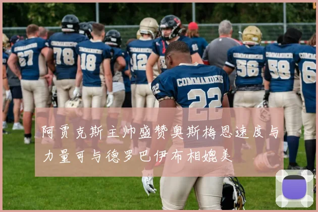 阿贾克斯主帅盛赞奥斯梅恩速度与力量可与德罗巴伊布相媲美