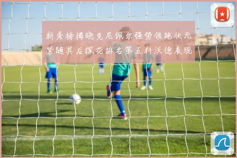 新秀榜揭晓克尼佩尔强势领跑状元紧随其后探花排名第五科沃德表现抢眼位列第三