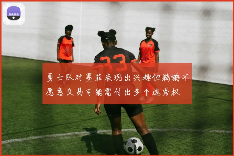 勇士队对墨菲表现出兴趣但鹈鹕不愿意交易可能需付出多个选秀权