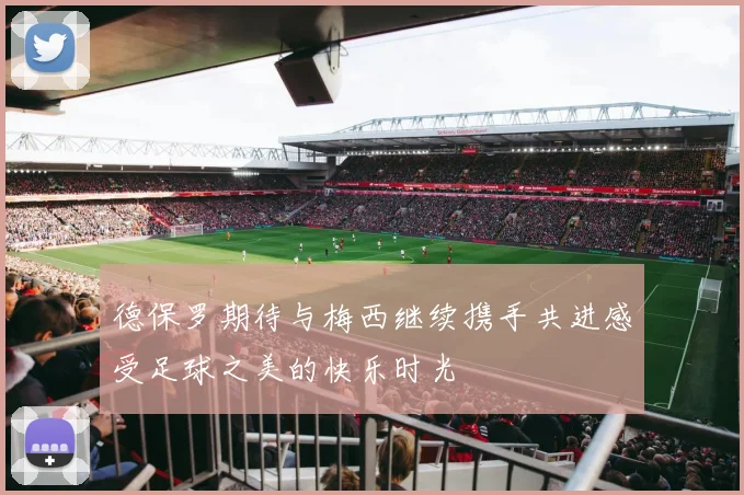 德保罗期待与梅西继续携手共进感受足球之美的快乐时光