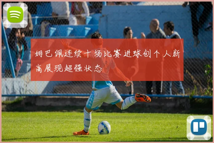 姆巴佩连续十场比赛进球创个人新高展现超强状态