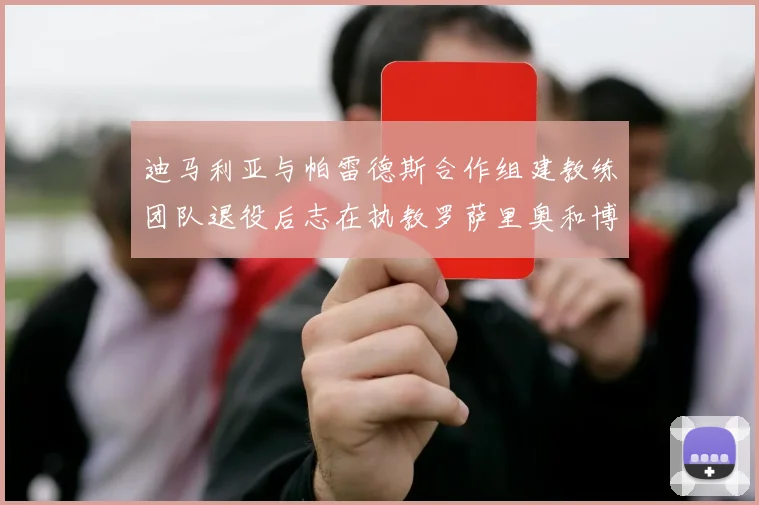 迪马利亚与帕雷德斯合作组建教练团队退役后志在执教罗萨里奥和博卡