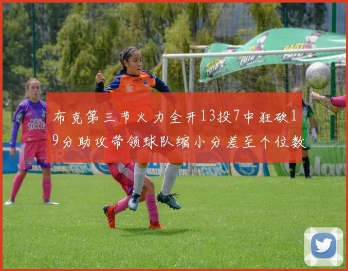 布克第三节火力全开13投7中狂砍19分助攻带领球队缩小分差至个位数