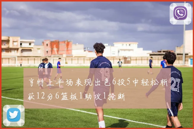 亨特上半场表现出色6投5中轻松斩获12分6篮板1助攻1抢断