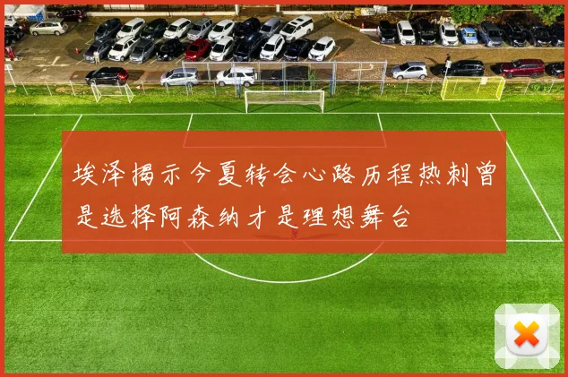 埃泽揭示今夏转会心路历程热刺曾是选择阿森纳才是理想舞台