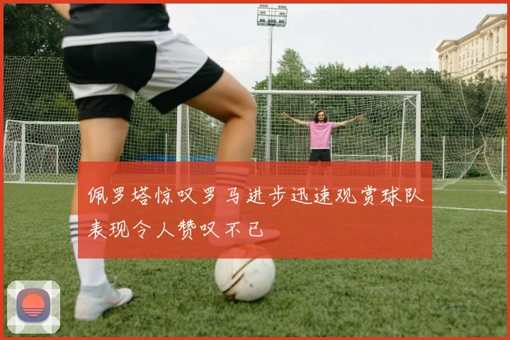 佩罗塔惊叹罗马进步迅速观赏球队表现令人赞叹不已