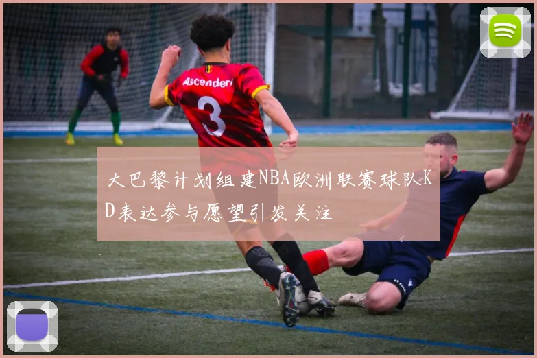 大巴黎计划组建NBA欧洲联赛球队KD表达参与愿望引发关注