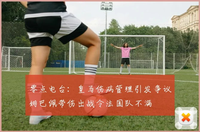 零点电台：皇马伤病管理引发争议姆巴佩带伤出战令法国队不满