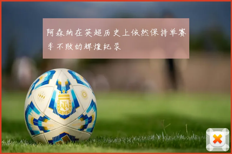 阿森纳在英超历史上依然保持单赛季不败的辉煌纪录