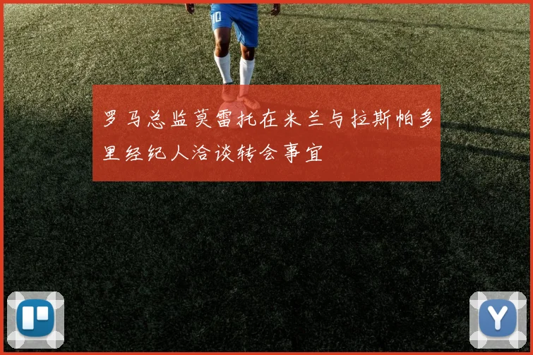 罗马总监莫雷托在米兰与拉斯帕多里经纪人洽谈转会事宜