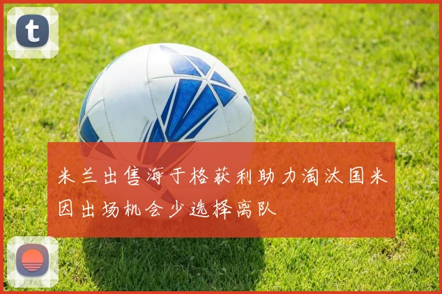 米兰出售海于格获利助力淘汰国米因出场机会少选择离队